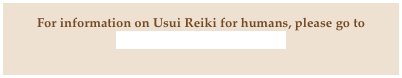 For information on Usui Reiki for humans, please go to www.ReikiForYourLife.com